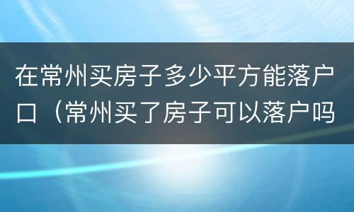 在常州买房子多少平方能落户口（常州买了房子可以落户吗）