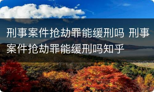 刑事案件抢劫罪能缓刑吗 刑事案件抢劫罪能缓刑吗知乎