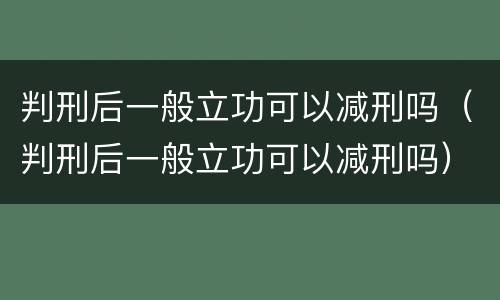 判刑后一般立功可以减刑吗（判刑后一般立功可以减刑吗）
