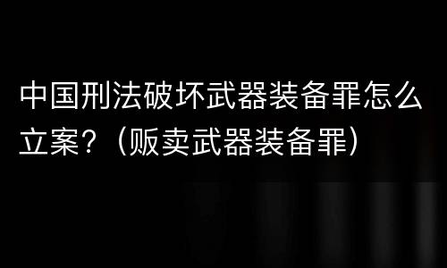 中国刑法破坏武器装备罪怎么立案?（贩卖武器装备罪）