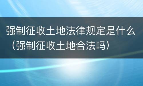 强制征收土地法律规定是什么（强制征收土地合法吗）