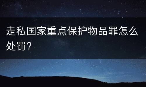 走私国家重点保护物品罪怎么处罚?