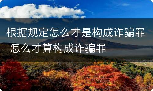 根据规定怎么才是构成诈骗罪 怎么才算构成诈骗罪