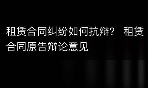 租赁合同纠纷如何抗辩？ 租赁合同原告辩论意见