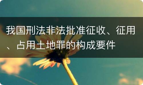 我国刑法非法批准征收、征用、占用土地罪的构成要件