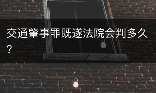 交通肇事罪既遂法院会判多久?