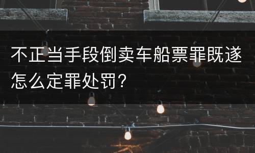 不正当手段倒卖车船票罪既遂怎么定罪处罚?