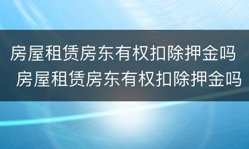 房屋租赁房东有权扣除押金吗 房屋租赁房东有权扣除押金吗怎么办