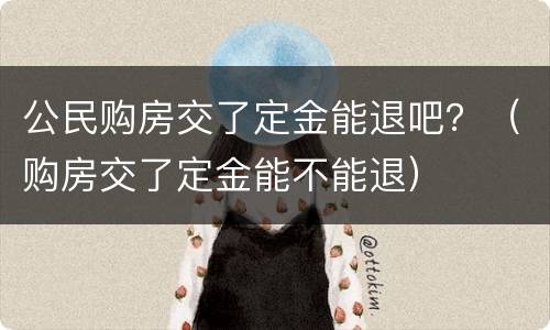 公民购房交了定金能退吧？（购房交了定金能不能退）