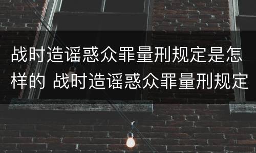 战时造谣惑众罪量刑规定是怎样的 战时造谣惑众罪量刑规定是怎样的处罚