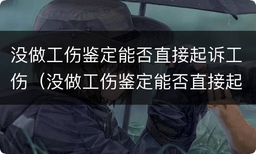 没做工伤鉴定能否直接起诉工伤（没做工伤鉴定能否直接起诉工伤赔偿）