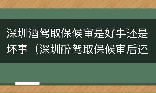 深圳酒驾取保候审是好事还是坏事（深圳醉驾取保候审后还会判刑吗）