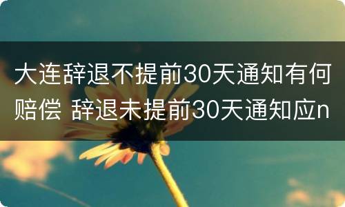 大连辞退不提前30天通知有何赔偿 辞退未提前30天通知应n+2