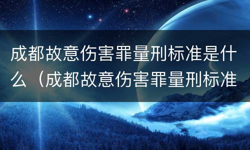 成都故意伤害罪量刑标准是什么（成都故意伤害罪量刑标准是什么时候定的）