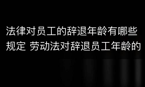 法律对员工的辞退年龄有哪些规定 劳动法对辞退员工年龄的规定