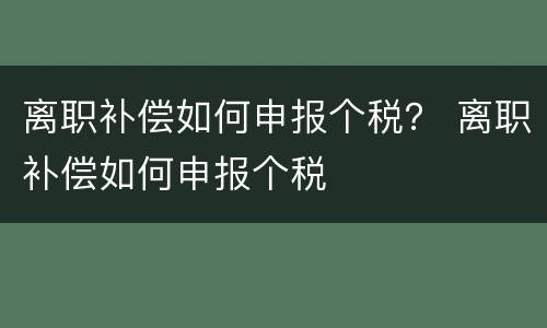 离职补偿如何申报个税？ 离职补偿如何申报个税
