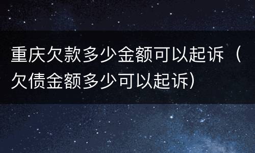 重庆欠款多少金额可以起诉（欠债金额多少可以起诉）
