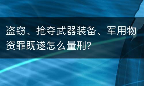 盗窃、抢夺武器装备、军用物资罪既遂怎么量刑？