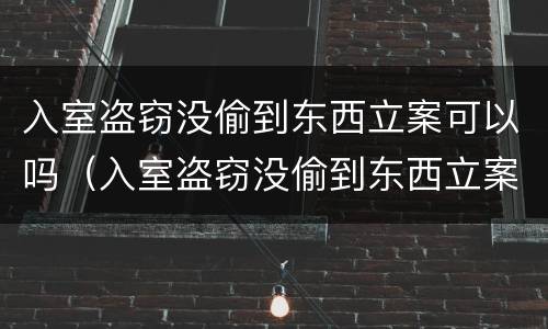 入室盗窃没偷到东西立案可以吗（入室盗窃没偷到东西立案可以吗）