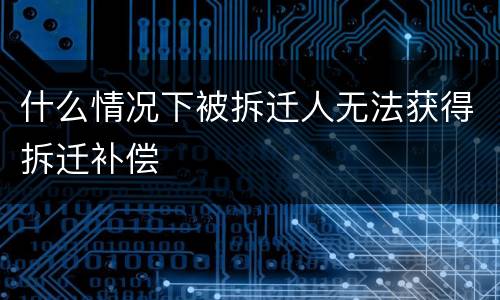 什么情况下被拆迁人无法获得拆迁补偿