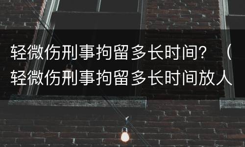 轻微伤刑事拘留多长时间？（轻微伤刑事拘留多长时间放人）