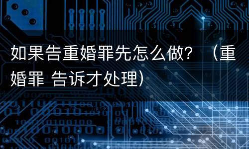 如果告重婚罪先怎么做？（重婚罪 告诉才处理）