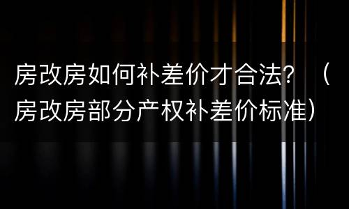 房改房如何补差价才合法？（房改房部分产权补差价标准）