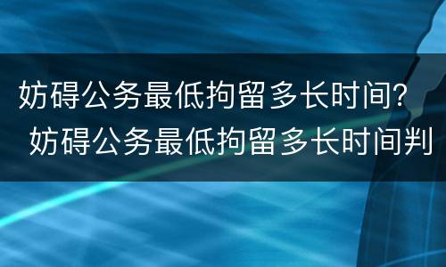 妨碍公务最低拘留多长时间？ 妨碍公务最低拘留多长时间判刑