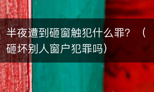 半夜遭到砸窗触犯什么罪？（砸坏别人窗户犯罪吗）