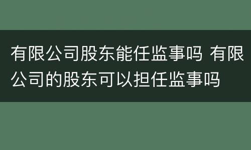 有限公司股东能任监事吗 有限公司的股东可以担任监事吗