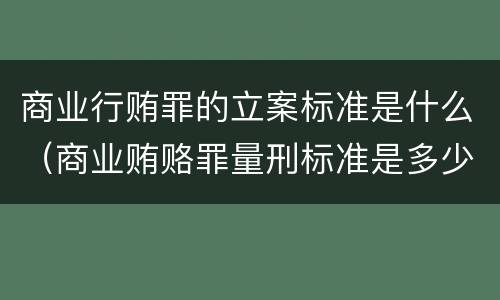 商业行贿罪的立案标准是什么（商业贿赂罪量刑标准是多少钱）