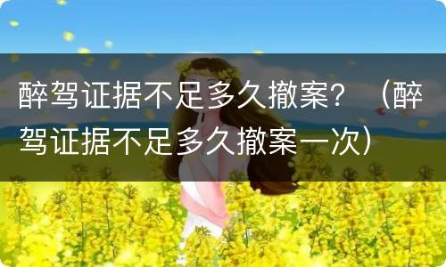 醉驾证据不足多久撤案？（醉驾证据不足多久撤案一次）