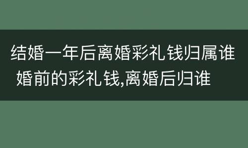 结婚一年后离婚彩礼钱归属谁 婚前的彩礼钱,离婚后归谁