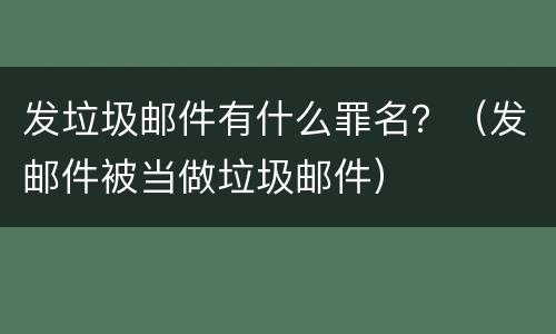 发垃圾邮件有什么罪名？（发邮件被当做垃圾邮件）