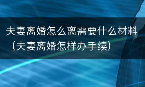夫妻离婚怎么离需要什么材料（夫妻离婚怎样办手续）