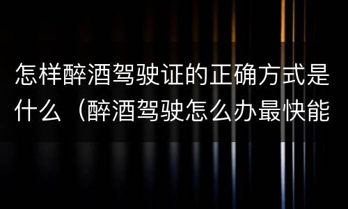 怎样醉酒驾驶证的正确方式是什么（醉酒驾驶怎么办最快能取得驾驶证）