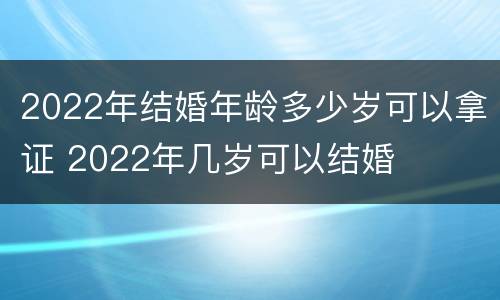 2022年结婚年龄多少岁可以拿证 2022年几岁可以结婚