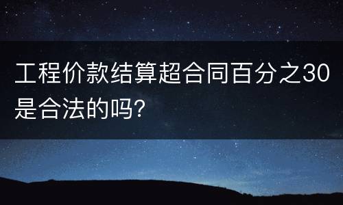 工程价款结算超合同百分之30是合法的吗？
