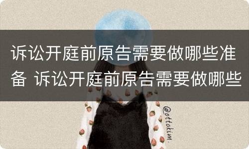 诉讼开庭前原告需要做哪些准备 诉讼开庭前原告需要做哪些准备工作