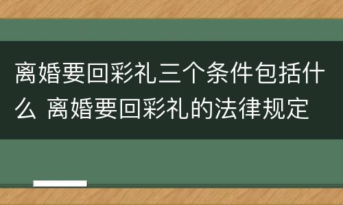 离婚要回彩礼三个条件包括什么 离婚要回彩礼的法律规定