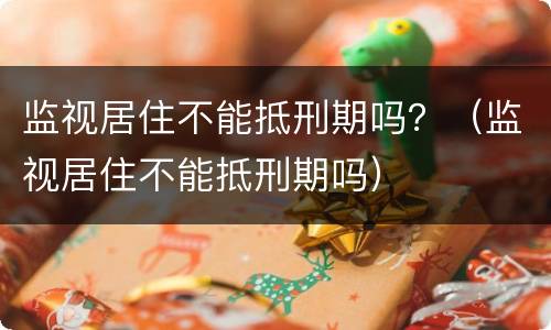 监视居住不能抵刑期吗？（监视居住不能抵刑期吗）
