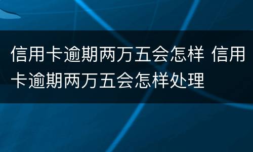 信用卡逾期两万五会怎样 信用卡逾期两万五会怎样处理