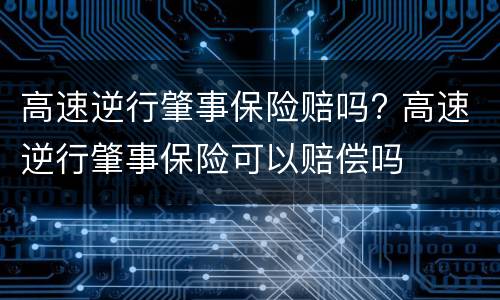 高速逆行肇事保险赔吗? 高速逆行肇事保险可以赔偿吗