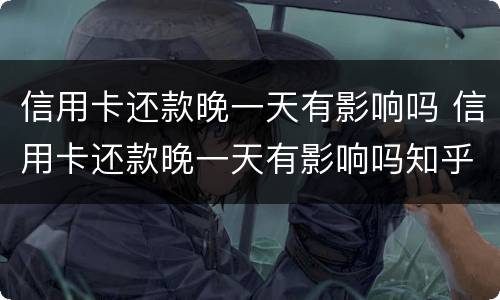 信用卡还款晚一天有影响吗 信用卡还款晚一天有影响吗知乎