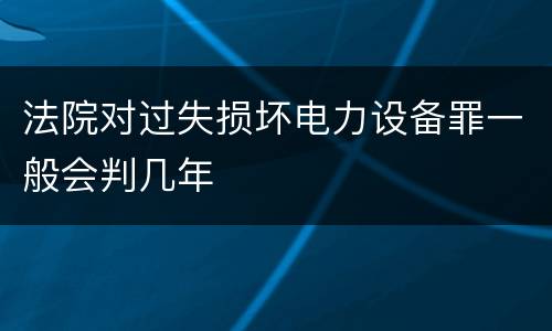 法院对过失损坏电力设备罪一般会判几年