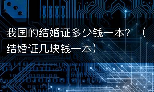 我国的结婚证多少钱一本？（结婚证几块钱一本）
