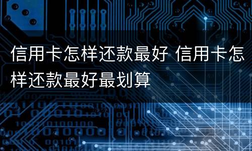 信用卡怎样还款最好 信用卡怎样还款最好最划算
