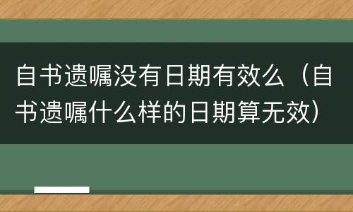 自书遗嘱没有日期有效么（自书遗嘱什么样的日期算无效）