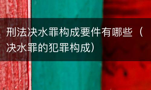 刑法决水罪构成要件有哪些（决水罪的犯罪构成）