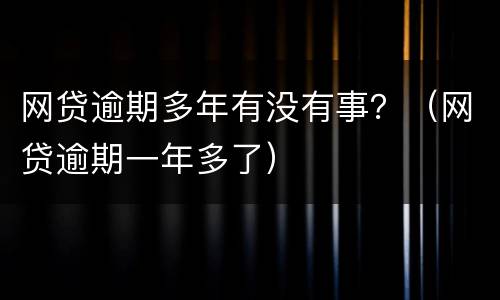 网贷逾期多年有没有事？（网贷逾期一年多了）